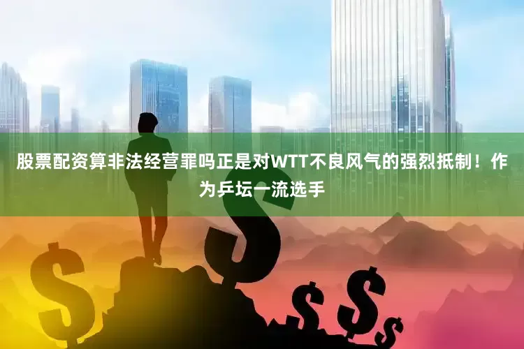 股票配资算非法经营罪吗正是对WTT不良风气的强烈抵制！作为乒坛一流选手