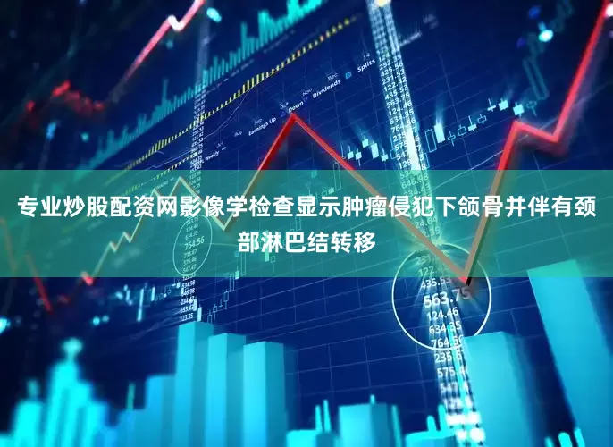 专业炒股配资网影像学检查显示肿瘤侵犯下颌骨并伴有颈部淋巴结转移