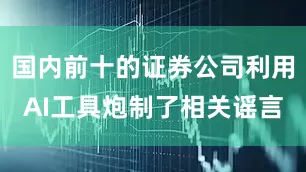 国内前十的证券公司利用AI工具炮制了相关谣言