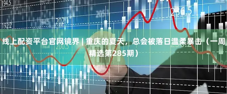 线上配资平台官网镜界 | 重庆的夏天，总会被落日温柔暴击（一周精选第285期）
