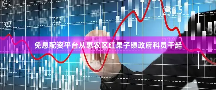 免息配资平台从惠农区红果子镇政府科员干起