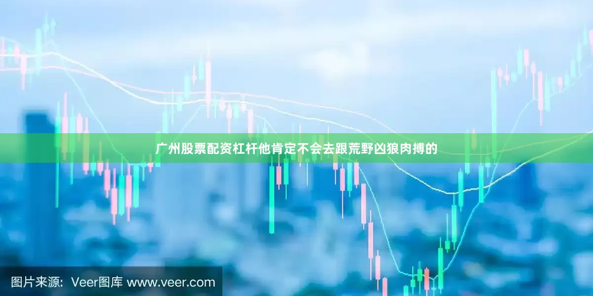 广州股票配资杠杆他肯定不会去跟荒野凶狼肉搏的