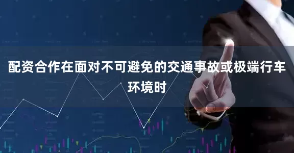 配资合作在面对不可避免的交通事故或极端行车环境时