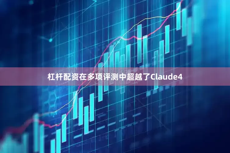 杠杆配资在多项评测中超越了Claude4