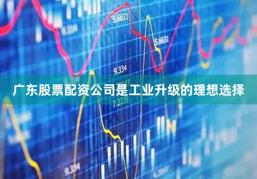 广东股票配资公司是工业升级的理想选择