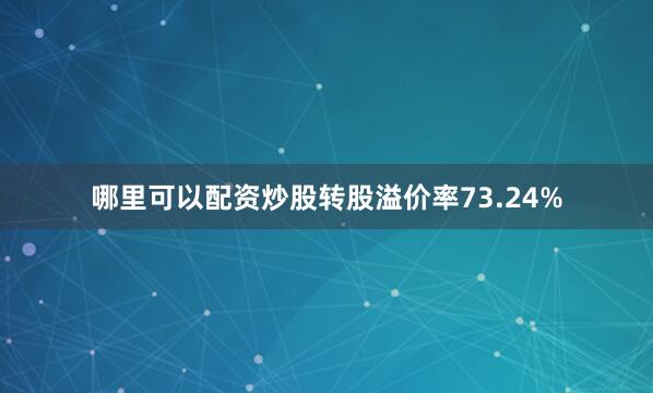哪里可以配资炒股转股溢价率73.24%