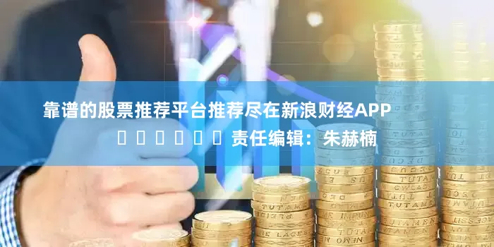 靠谱的股票推荐平台推荐尽在新浪财经APP            						责任编辑：朱赫楠