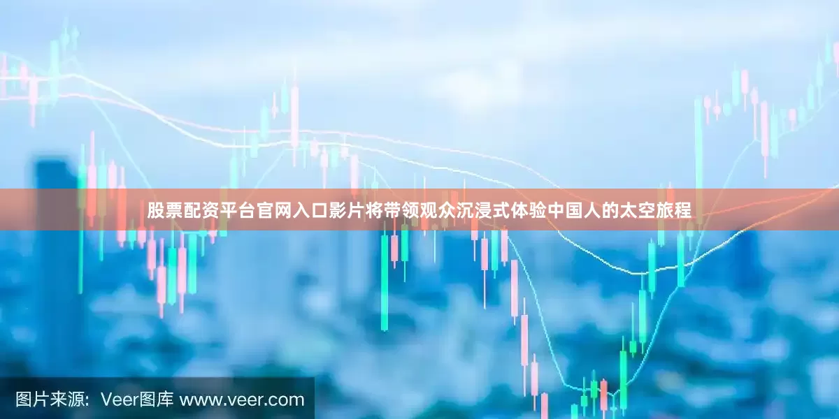 股票配资平台官网入口影片将带领观众沉浸式体验中国人的太空旅程
