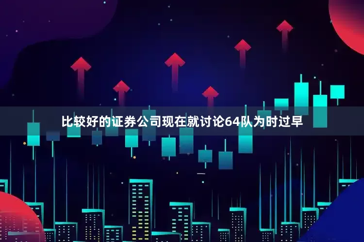 比较好的证券公司现在就讨论64队为时过早