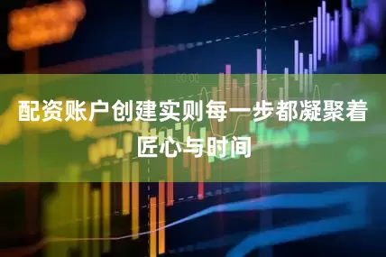 配资账户创建实则每一步都凝聚着匠心与时间